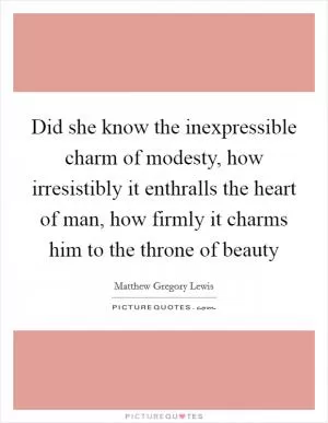Did she know the inexpressible charm of modesty, how irresistibly it enthralls the heart of man, how firmly it charms him to the throne of beauty Picture Quote #1