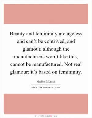 Beauty and femininity are ageless and can’t be contrived, and glamour, although the manufacturers won’t like this, cannot be manufactured. Not real glamour; it’s based on femininity Picture Quote #1