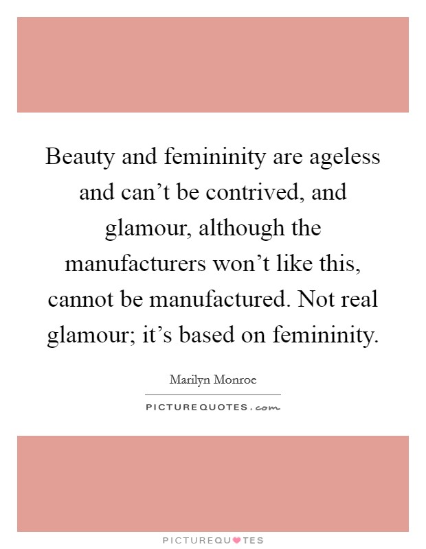 Beauty and femininity are ageless and can't be contrived, and glamour, although the manufacturers won't like this, cannot be manufactured. Not real glamour; it's based on femininity. Picture Quote #1