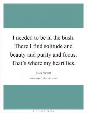 I needed to be in the bush. There I find solitude and beauty and purity and focus. That’s where my heart lies Picture Quote #1