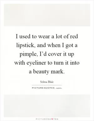 I used to wear a lot of red lipstick, and when I got a pimple, I’d cover it up with eyeliner to turn it into a beauty mark Picture Quote #1