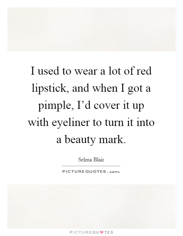 I used to wear a lot of red lipstick, and when I got a pimple, I'd cover it up with eyeliner to turn it into a beauty mark. Picture Quote #1
