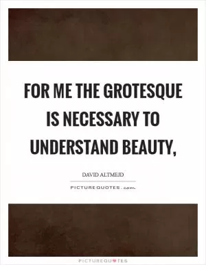 For me the grotesque is necessary to understand beauty, Picture Quote #1