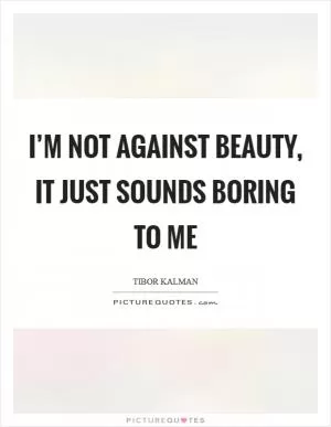 I’m not against beauty, it just sounds boring to me Picture Quote #1