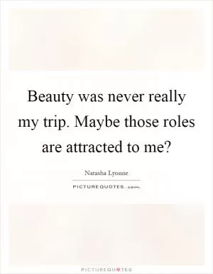 Beauty was never really my trip. Maybe those roles are attracted to me? Picture Quote #1