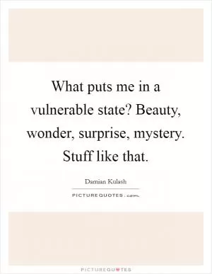 What puts me in a vulnerable state? Beauty, wonder, surprise, mystery. Stuff like that Picture Quote #1
