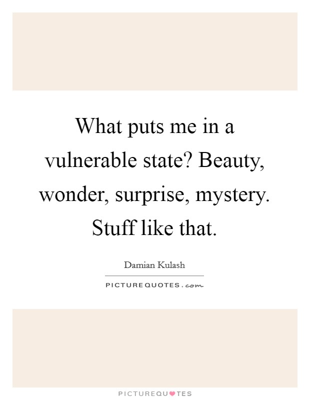 What puts me in a vulnerable state? Beauty, wonder, surprise, mystery. Stuff like that. Picture Quote #1