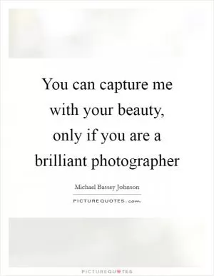 You can capture me with your beauty, only if you are a brilliant photographer Picture Quote #1