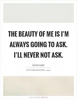 The beauty of me is I’m always going to ask. I’ll never not ask Picture Quote #1