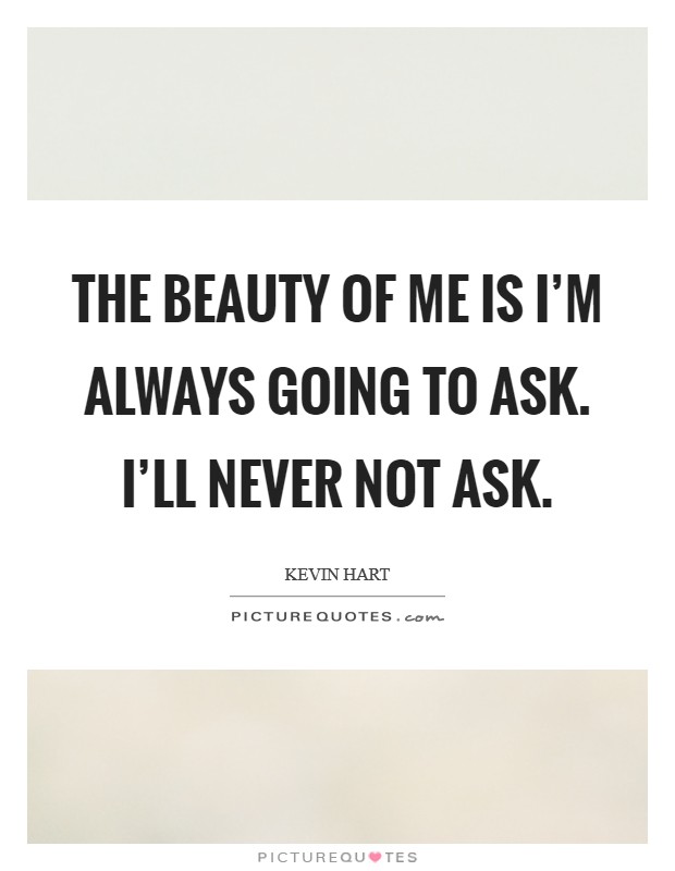 The beauty of me is I'm always going to ask. I'll never not ask. Picture Quote #1
