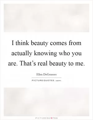 I think beauty comes from actually knowing who you are. That’s real beauty to me Picture Quote #1