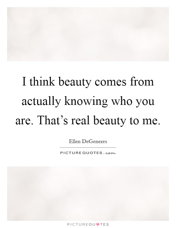 I think beauty comes from actually knowing who you are. That's real beauty to me. Picture Quote #1