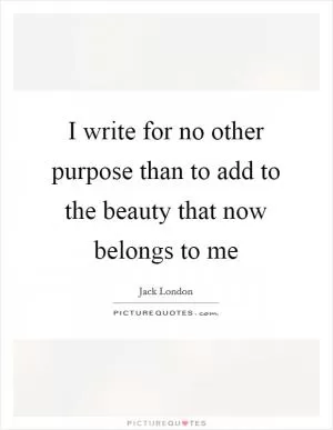 I write for no other purpose than to add to the beauty that now belongs to me Picture Quote #1