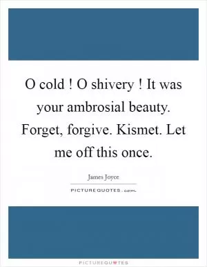 O cold ! O shivery ! It was your ambrosial beauty. Forget, forgive. Kismet. Let me off this once Picture Quote #1