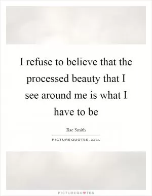 I refuse to believe that the processed beauty that I see around me is what I have to be Picture Quote #1