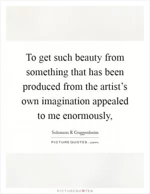 To get such beauty from something that has been produced from the artist’s own imagination appealed to me enormously, Picture Quote #1