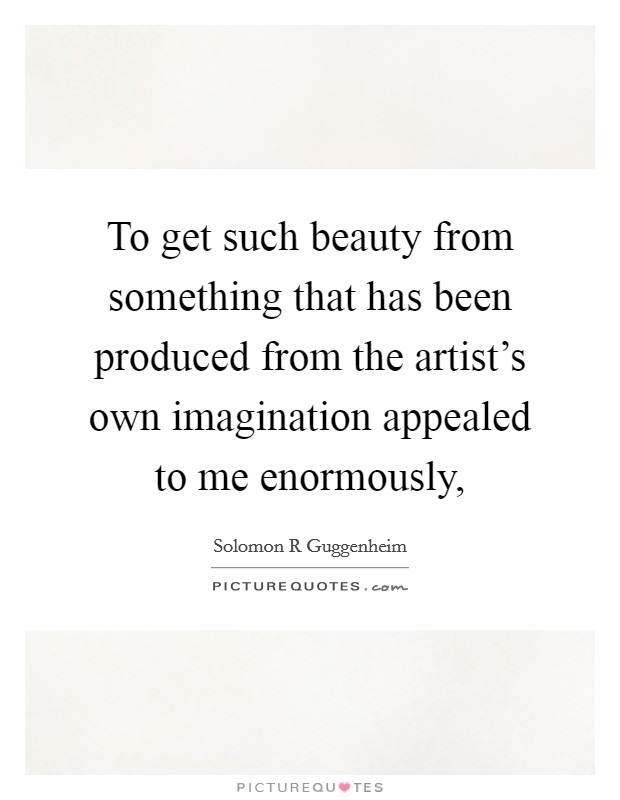 To get such beauty from something that has been produced from the artist's own imagination appealed to me enormously, Picture Quote #1