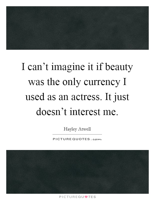 I can't imagine it if beauty was the only currency I used as an actress. It just doesn't interest me. Picture Quote #1