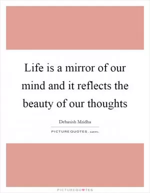 Life is a mirror of our mind and it reflects the beauty of our thoughts Picture Quote #1