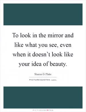 To look in the mirror and like what you see, even when it doesn’t look like your idea of beauty Picture Quote #1