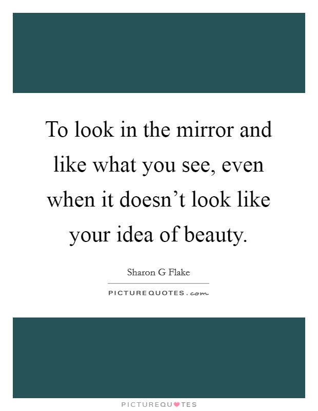 To look in the mirror and like what you see, even when it doesn't look like your idea of beauty. Picture Quote #1