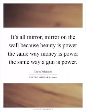 It’s all mirror, mirror on the wall because beauty is power the same way money is power the same way a gun is power Picture Quote #1