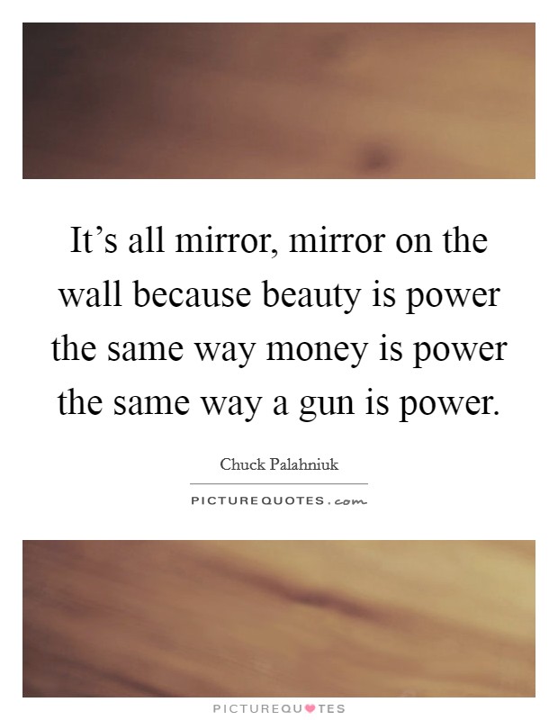 It's all mirror, mirror on the wall because beauty is power the same way money is power the same way a gun is power. Picture Quote #1