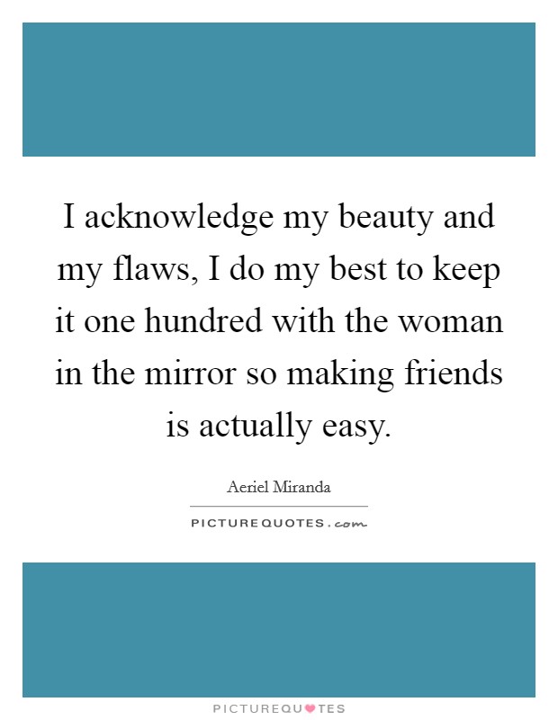 I acknowledge my beauty and my flaws, I do my best to keep it one hundred with the woman in the mirror so making friends is actually easy. Picture Quote #1