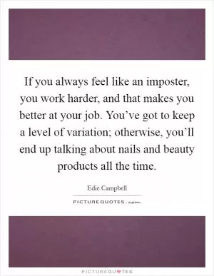 If you always feel like an imposter, you work harder, and that makes you better at your job. You’ve got to keep a level of variation; otherwise, you’ll end up talking about nails and beauty products all the time Picture Quote #1