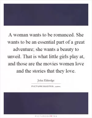 A woman wants to be romanced. She wants to be an essential part of a great adventure; she wants a beauty to unveil. That is what little girls play at, and those are the movies women love and the stories that they love Picture Quote #1