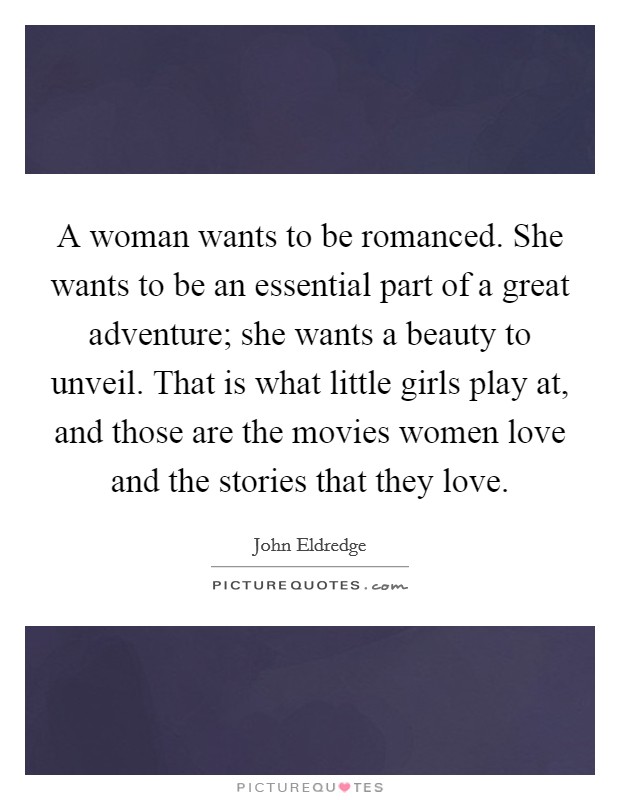 A woman wants to be romanced. She wants to be an essential part of a great adventure; she wants a beauty to unveil. That is what little girls play at, and those are the movies women love and the stories that they love. Picture Quote #1