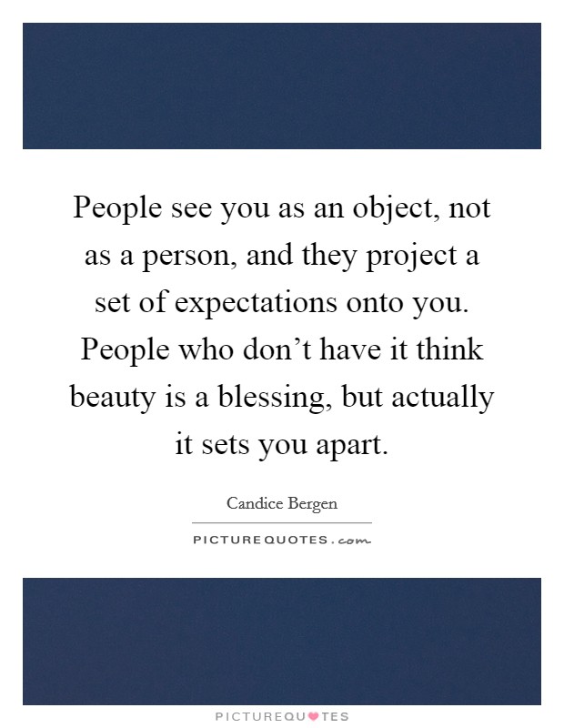People see you as an object, not as a person, and they project a set of expectations onto you. People who don't have it think beauty is a blessing, but actually it sets you apart. Picture Quote #1