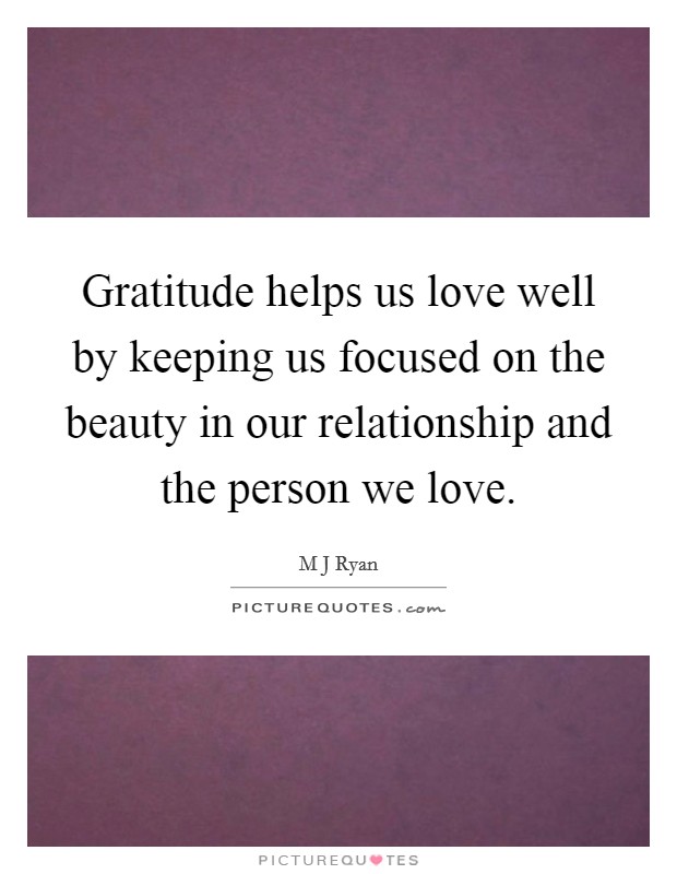 Gratitude helps us love well by keeping us focused on the beauty in our relationship and the person we love. Picture Quote #1