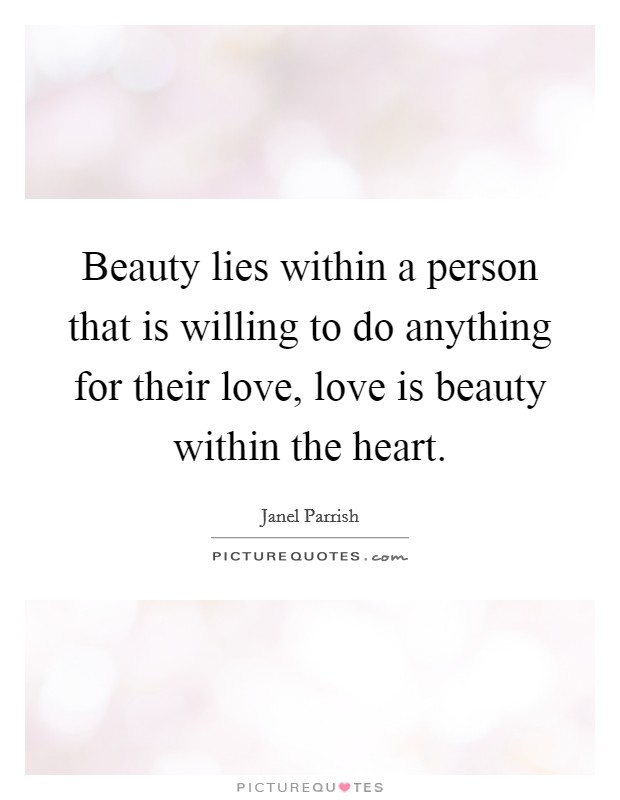 Beauty lies within a person that is willing to do anything for their love, love is beauty within the heart. Picture Quote #1