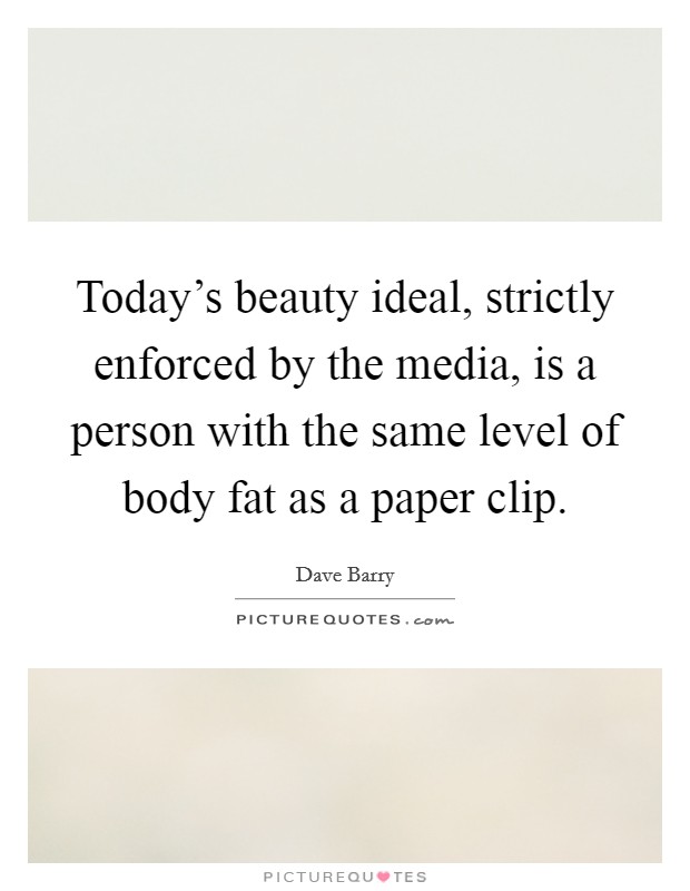 Today's beauty ideal, strictly enforced by the media, is a person with the same level of body fat as a paper clip. Picture Quote #1