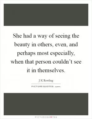 She had a way of seeing the beauty in others, even, and perhaps most especially, when that person couldn’t see it in themselves Picture Quote #1
