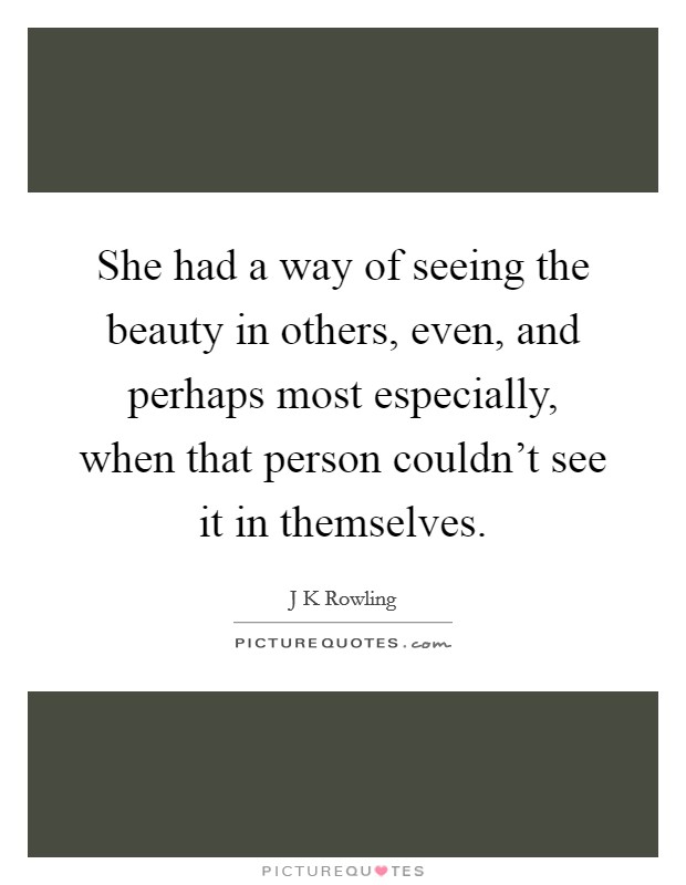 She had a way of seeing the beauty in others, even, and perhaps most especially, when that person couldn't see it in themselves. Picture Quote #1