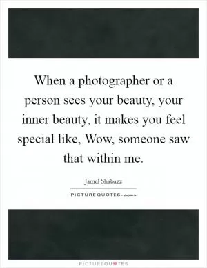 When a photographer or a person sees your beauty, your inner beauty, it makes you feel special like, Wow, someone saw that within me Picture Quote #1