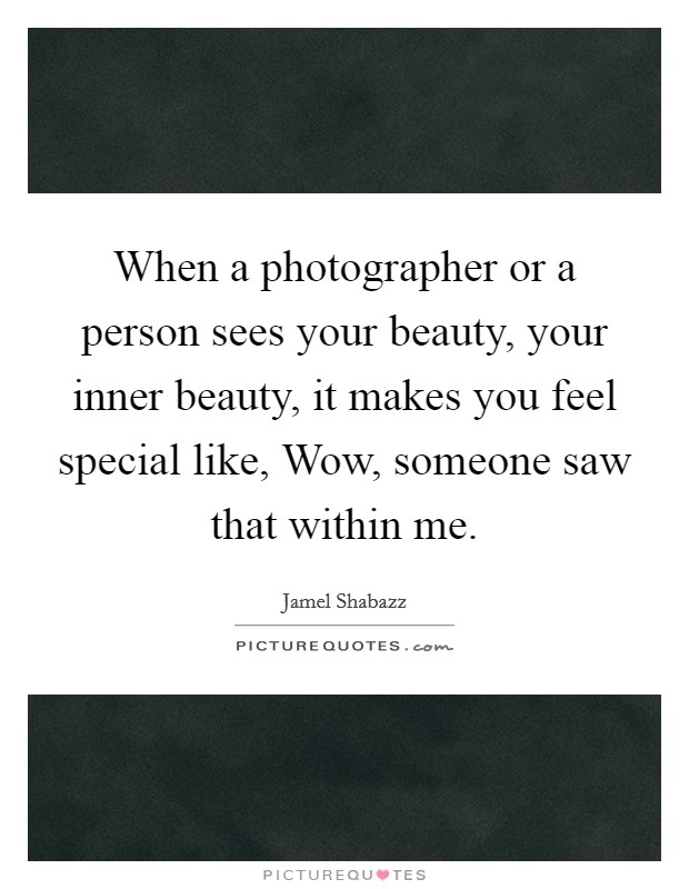 When a photographer or a person sees your beauty, your inner beauty, it makes you feel special like, Wow, someone saw that within me. Picture Quote #1
