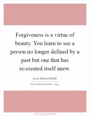 Forgiveness is a virtue of beauty. You learn to see a person no longer defined by a past but one that has re-created itself anew Picture Quote #1