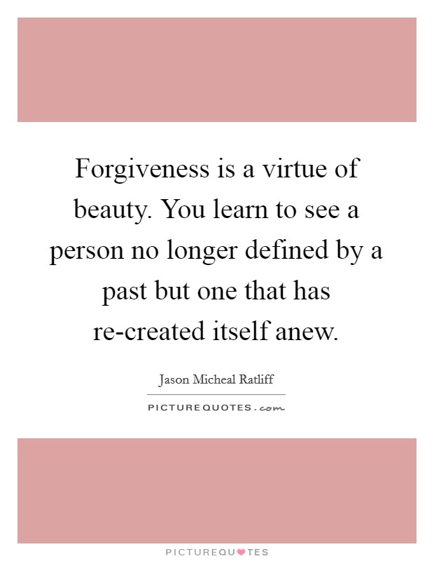 Forgiveness is a virtue of beauty. You learn to see a person no longer defined by a past but one that has re-created itself anew. Picture Quote #1