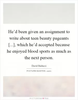 He’d been given an assignment to write about teen beauty pageants [...], which he’d accepted because he enjoyed blood sports as much as the next person Picture Quote #1