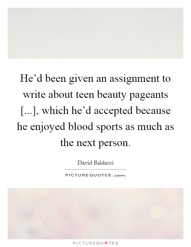 He'd been given an assignment to write about teen beauty pageants [...], which he'd accepted because he enjoyed blood sports as much as the next person. Picture Quote #1