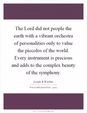 The Lord did not people the earth with a vibrant orchestra of personalities only to value the piccolos of the world. Every instrument is precious and adds to the complex beauty of the symphony Picture Quote #1