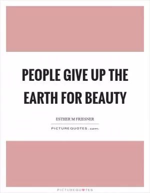 People give up the earth for beauty Picture Quote #1