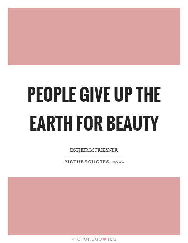 People give up the earth for beauty Picture Quote #1