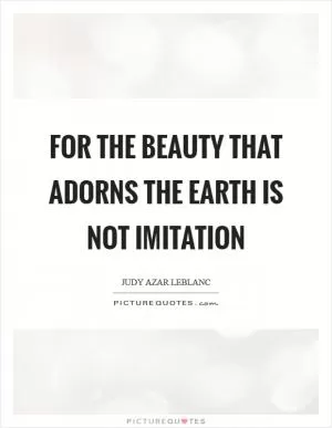 For the beauty that adorns the earth is not imitation Picture Quote #1