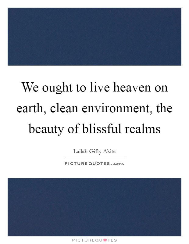 We ought to live heaven on earth, clean environment, the beauty of blissful realms Picture Quote #1