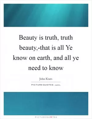 Beauty is truth, truth beauty,-that is all Ye know on earth, and all ye need to know Picture Quote #1