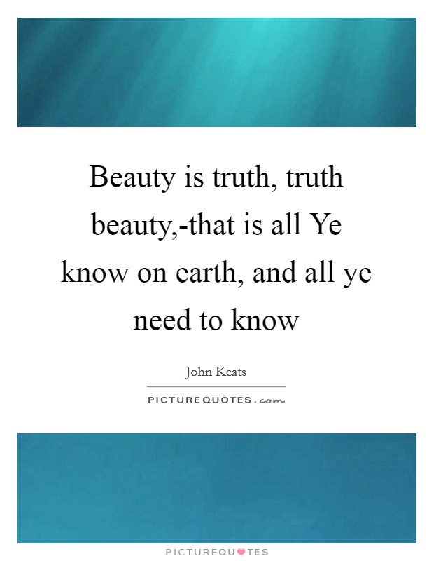 Beauty is truth, truth beauty,-that is all Ye know on earth, and all ye need to know Picture Quote #1